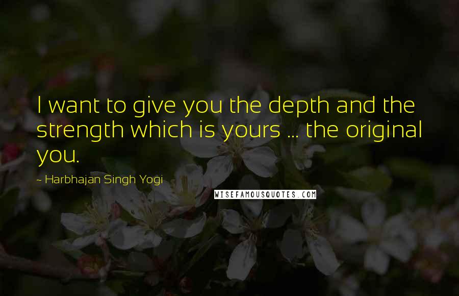 Harbhajan Singh Yogi Quotes: I want to give you the depth and the strength which is yours ... the original you.