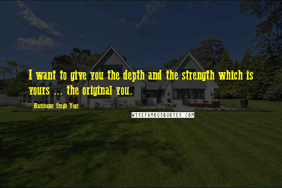 Harbhajan Singh Yogi Quotes: I want to give you the depth and the strength which is yours ... the original you.