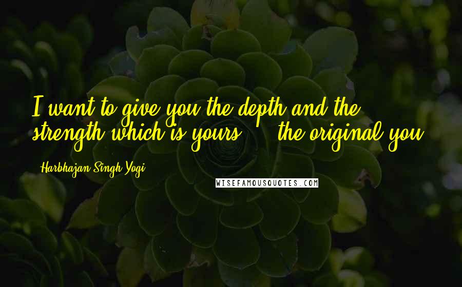 Harbhajan Singh Yogi Quotes: I want to give you the depth and the strength which is yours ... the original you.