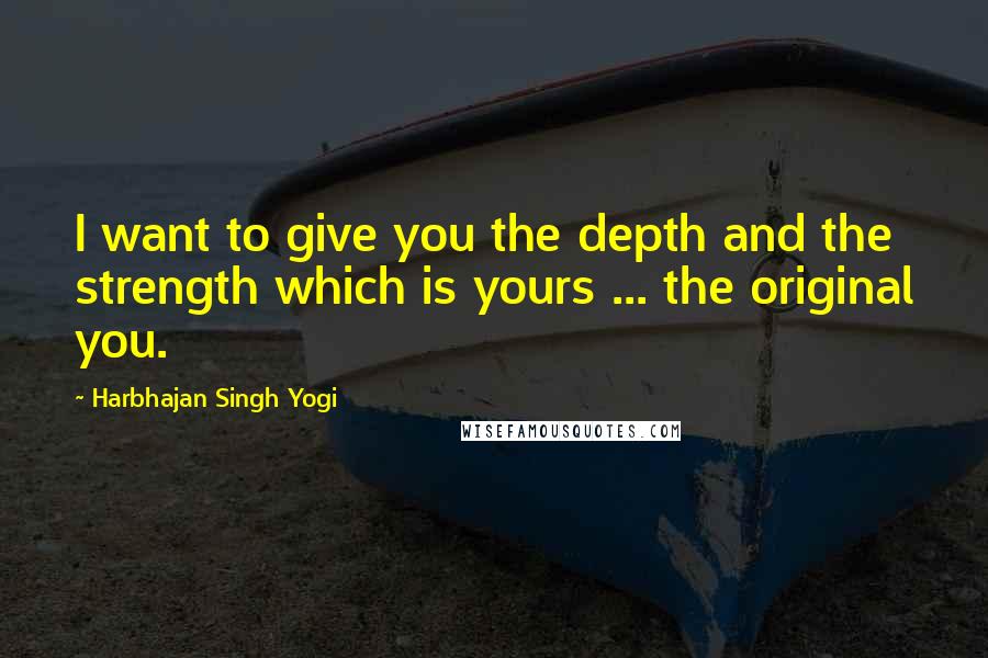 Harbhajan Singh Yogi Quotes: I want to give you the depth and the strength which is yours ... the original you.