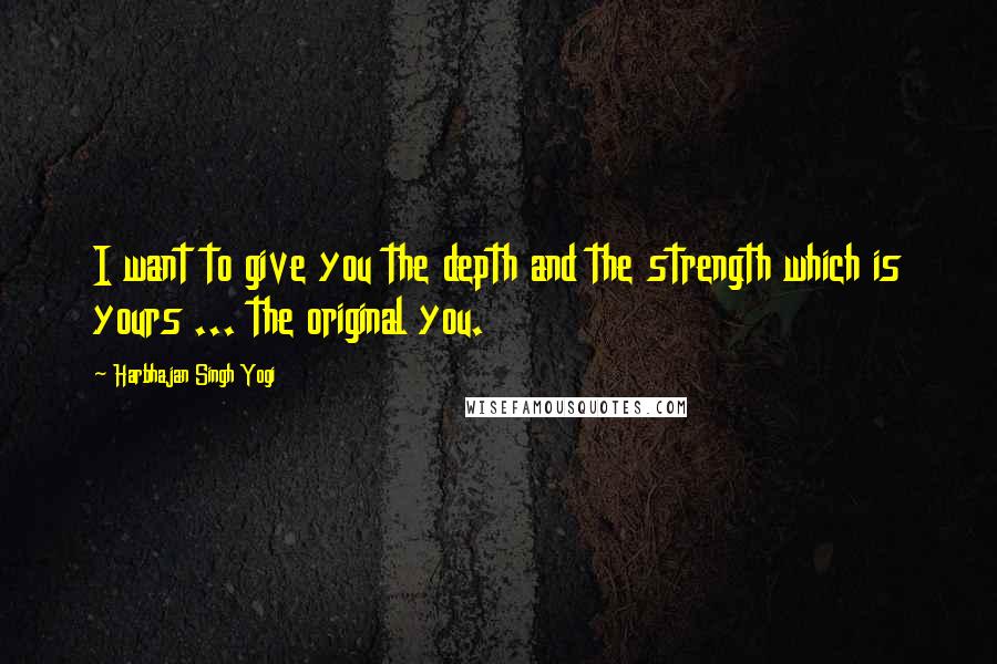 Harbhajan Singh Yogi Quotes: I want to give you the depth and the strength which is yours ... the original you.