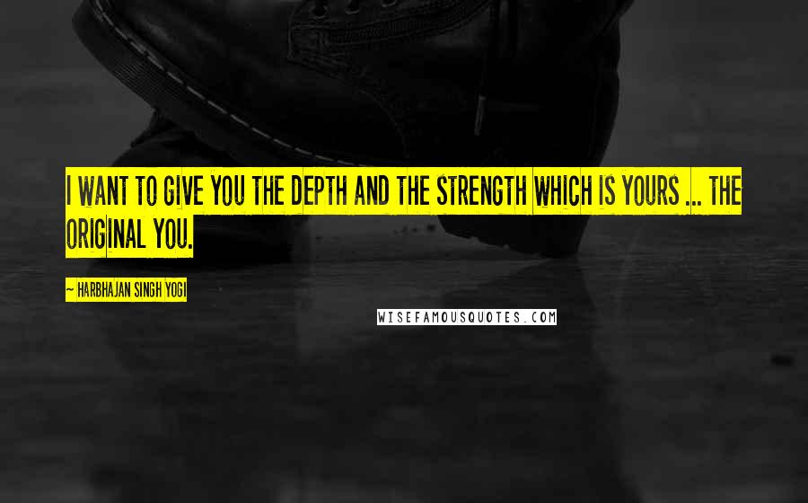 Harbhajan Singh Yogi Quotes: I want to give you the depth and the strength which is yours ... the original you.