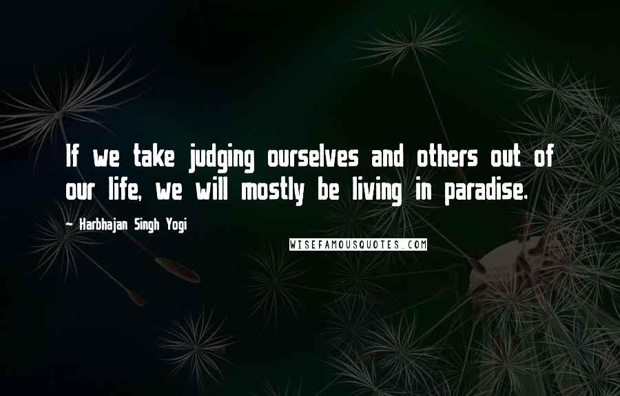 Harbhajan Singh Yogi Quotes: If we take judging ourselves and others out of our life, we will mostly be living in paradise.