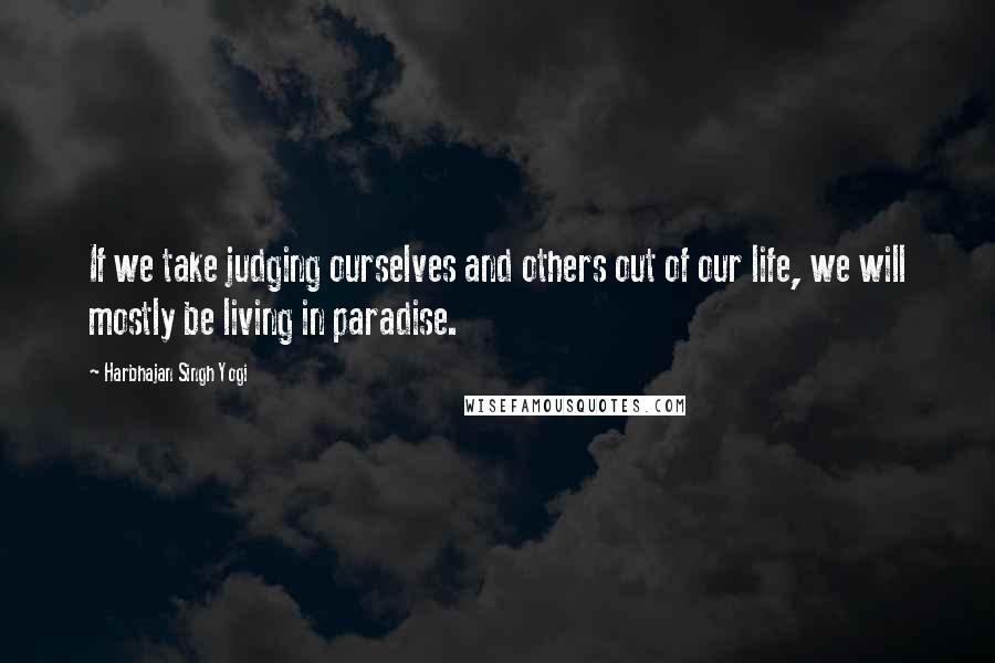 Harbhajan Singh Yogi Quotes: If we take judging ourselves and others out of our life, we will mostly be living in paradise.