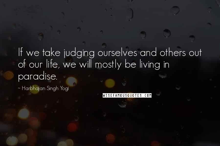 Harbhajan Singh Yogi Quotes: If we take judging ourselves and others out of our life, we will mostly be living in paradise.