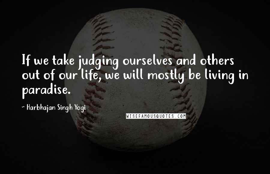 Harbhajan Singh Yogi Quotes: If we take judging ourselves and others out of our life, we will mostly be living in paradise.