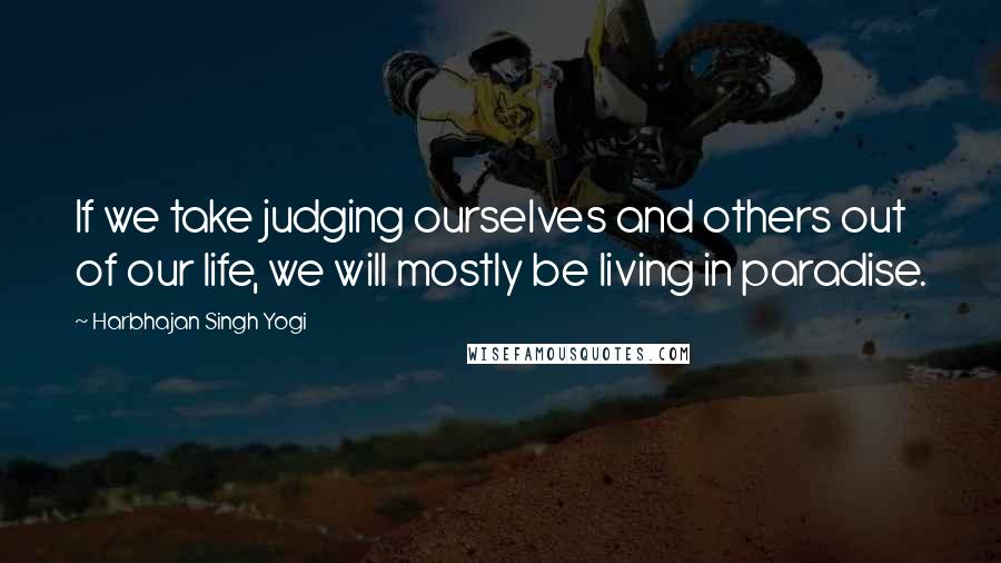 Harbhajan Singh Yogi Quotes: If we take judging ourselves and others out of our life, we will mostly be living in paradise.