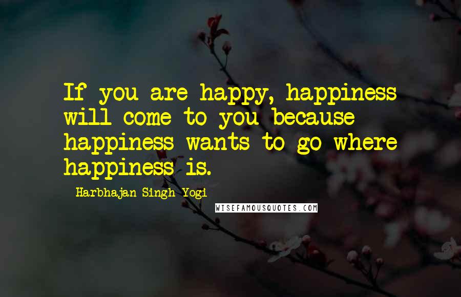 Harbhajan Singh Yogi Quotes: If you are happy, happiness will come to you because happiness wants to go where happiness is.