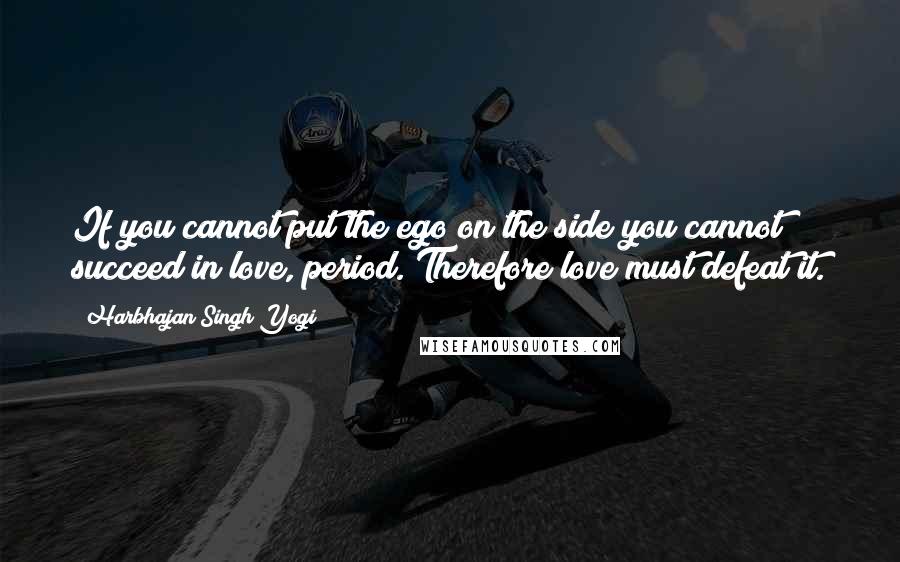 Harbhajan Singh Yogi Quotes: If you cannot put the ego on the side you cannot succeed in love, period. Therefore love must defeat it.