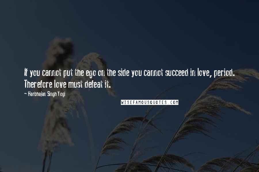 Harbhajan Singh Yogi Quotes: If you cannot put the ego on the side you cannot succeed in love, period. Therefore love must defeat it.