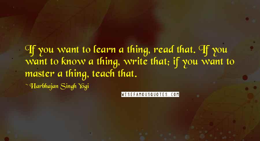 Harbhajan Singh Yogi Quotes: If you want to learn a thing, read that. If you want to know a thing, write that; if you want to master a thing, teach that.