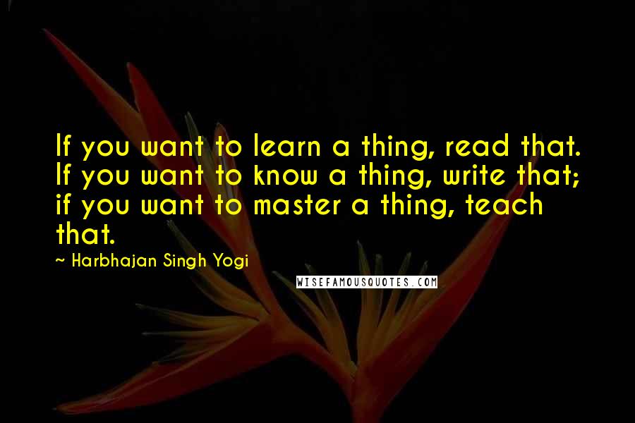 Harbhajan Singh Yogi Quotes: If you want to learn a thing, read that. If you want to know a thing, write that; if you want to master a thing, teach that.