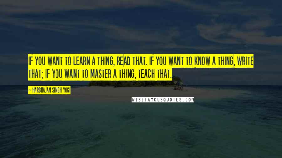 Harbhajan Singh Yogi Quotes: If you want to learn a thing, read that. If you want to know a thing, write that; if you want to master a thing, teach that.