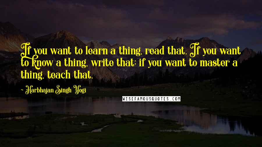 Harbhajan Singh Yogi Quotes: If you want to learn a thing, read that. If you want to know a thing, write that; if you want to master a thing, teach that.