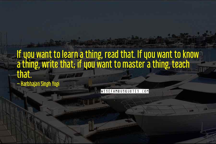 Harbhajan Singh Yogi Quotes: If you want to learn a thing, read that. If you want to know a thing, write that; if you want to master a thing, teach that.