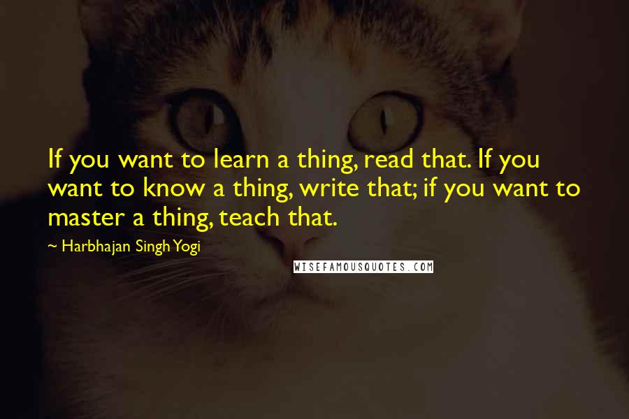 Harbhajan Singh Yogi Quotes: If you want to learn a thing, read that. If you want to know a thing, write that; if you want to master a thing, teach that.