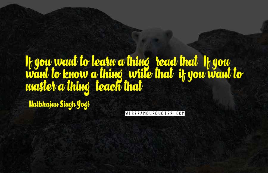 Harbhajan Singh Yogi Quotes: If you want to learn a thing, read that. If you want to know a thing, write that; if you want to master a thing, teach that.
