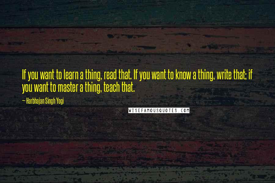 Harbhajan Singh Yogi Quotes: If you want to learn a thing, read that. If you want to know a thing, write that; if you want to master a thing, teach that.