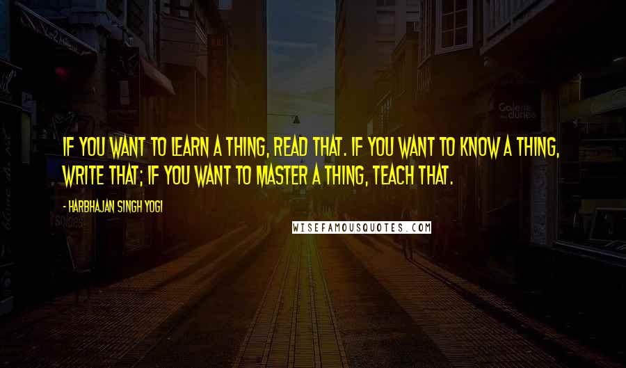 Harbhajan Singh Yogi Quotes: If you want to learn a thing, read that. If you want to know a thing, write that; if you want to master a thing, teach that.