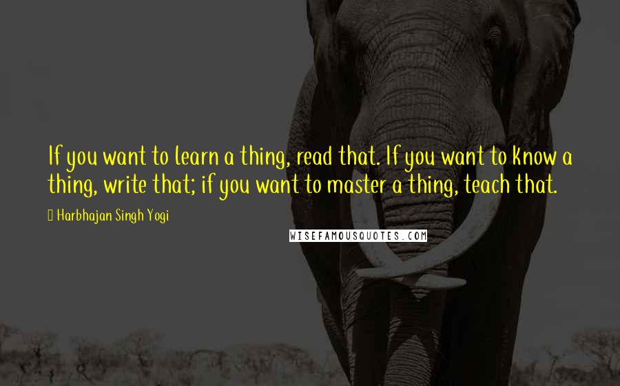 Harbhajan Singh Yogi Quotes: If you want to learn a thing, read that. If you want to know a thing, write that; if you want to master a thing, teach that.