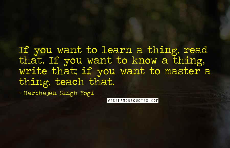 Harbhajan Singh Yogi Quotes: If you want to learn a thing, read that. If you want to know a thing, write that; if you want to master a thing, teach that.