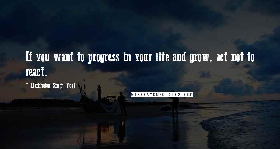 Harbhajan Singh Yogi Quotes: If you want to progress in your life and grow, act not to react.