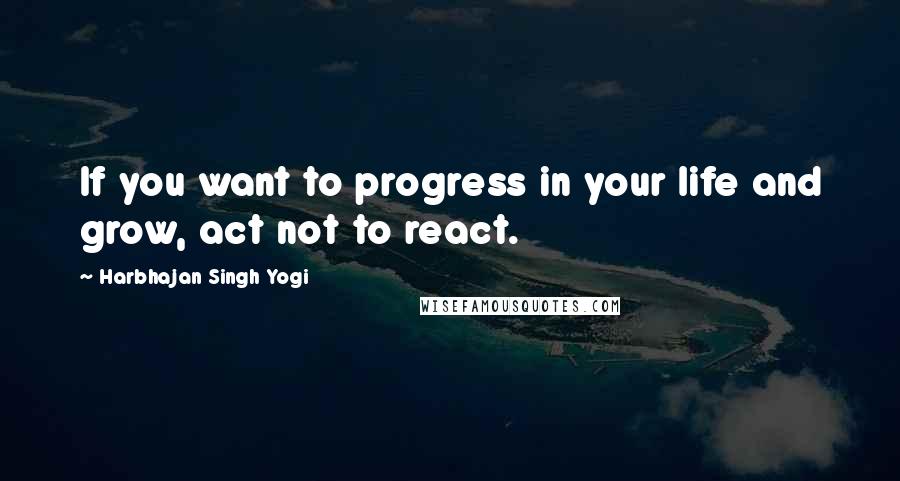 Harbhajan Singh Yogi Quotes: If you want to progress in your life and grow, act not to react.