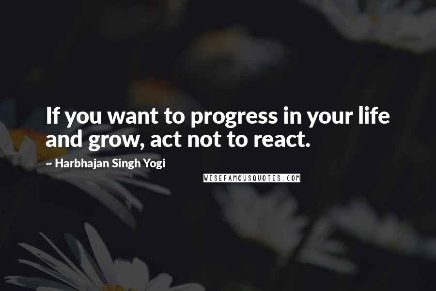 Harbhajan Singh Yogi Quotes: If you want to progress in your life and grow, act not to react.