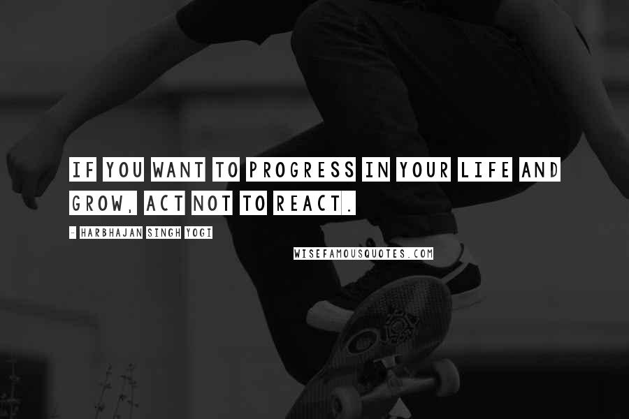 Harbhajan Singh Yogi Quotes: If you want to progress in your life and grow, act not to react.