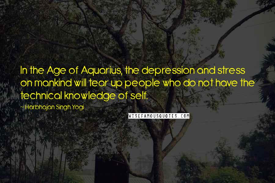 Harbhajan Singh Yogi Quotes: In the Age of Aquarius, the depression and stress on mankind will tear up people who do not have the technical knowledge of self.