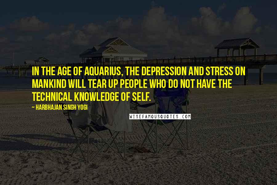 Harbhajan Singh Yogi Quotes: In the Age of Aquarius, the depression and stress on mankind will tear up people who do not have the technical knowledge of self.