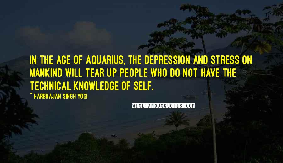 Harbhajan Singh Yogi Quotes: In the Age of Aquarius, the depression and stress on mankind will tear up people who do not have the technical knowledge of self.