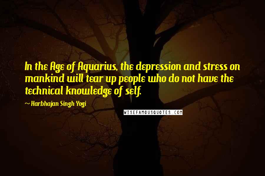 Harbhajan Singh Yogi Quotes: In the Age of Aquarius, the depression and stress on mankind will tear up people who do not have the technical knowledge of self.