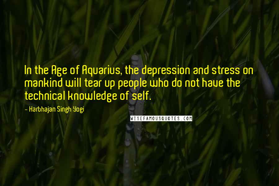 Harbhajan Singh Yogi Quotes: In the Age of Aquarius, the depression and stress on mankind will tear up people who do not have the technical knowledge of self.