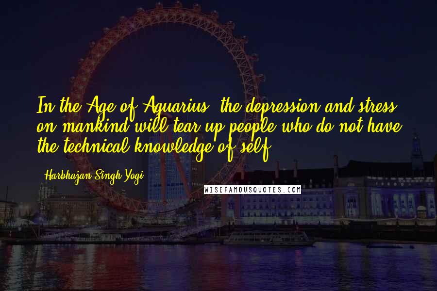 Harbhajan Singh Yogi Quotes: In the Age of Aquarius, the depression and stress on mankind will tear up people who do not have the technical knowledge of self.