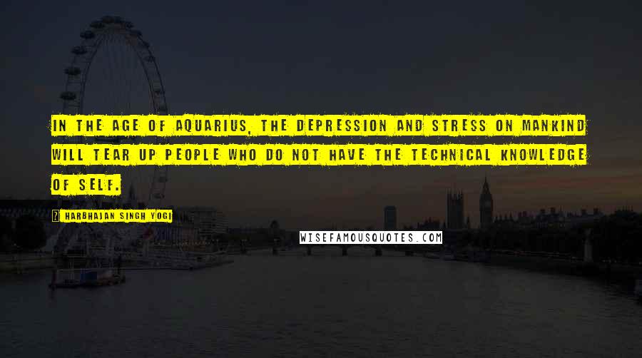 Harbhajan Singh Yogi Quotes: In the Age of Aquarius, the depression and stress on mankind will tear up people who do not have the technical knowledge of self.