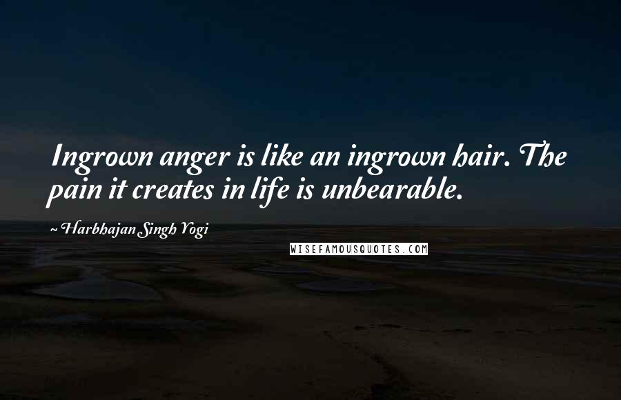 Harbhajan Singh Yogi Quotes: Ingrown anger is like an ingrown hair. The pain it creates in life is unbearable.