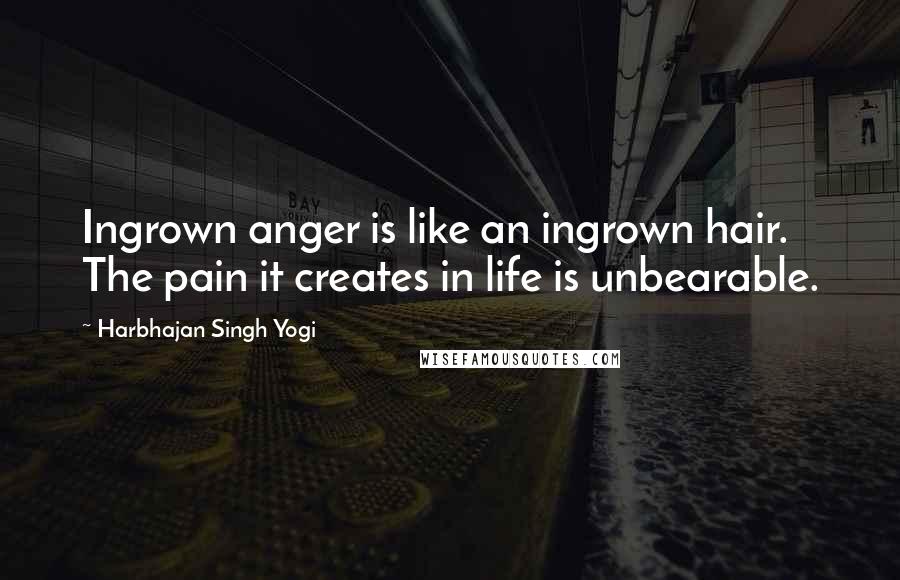 Harbhajan Singh Yogi Quotes: Ingrown anger is like an ingrown hair. The pain it creates in life is unbearable.