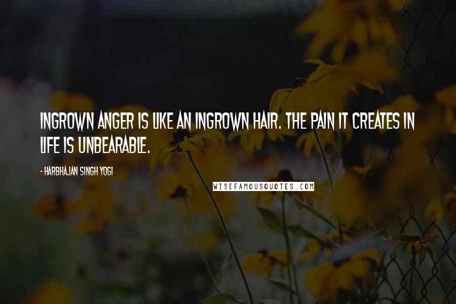 Harbhajan Singh Yogi Quotes: Ingrown anger is like an ingrown hair. The pain it creates in life is unbearable.