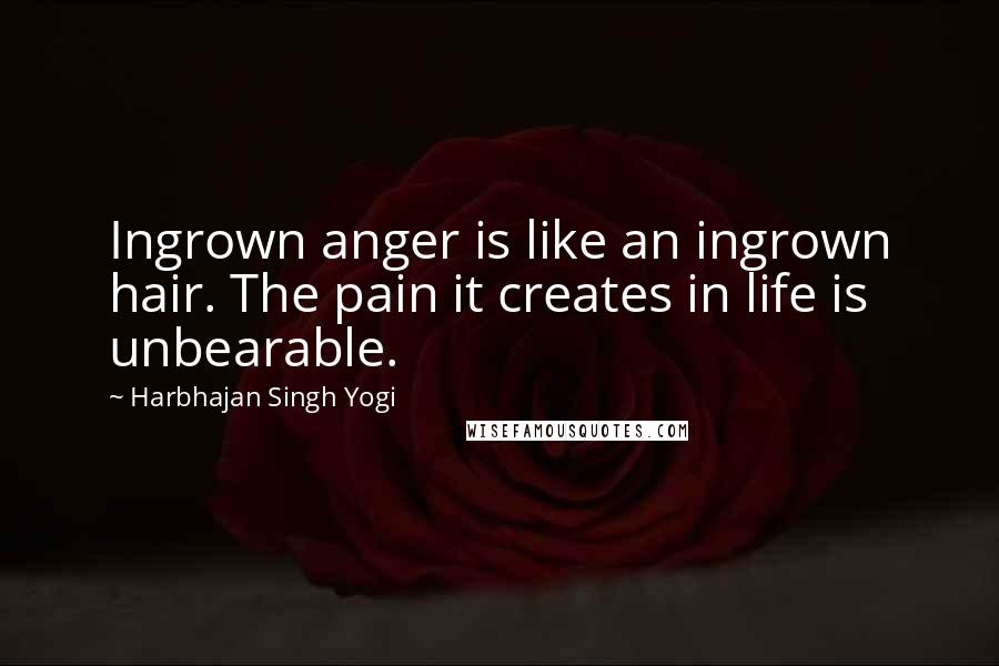 Harbhajan Singh Yogi Quotes: Ingrown anger is like an ingrown hair. The pain it creates in life is unbearable.