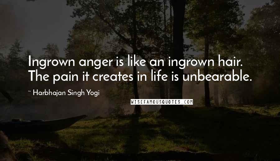 Harbhajan Singh Yogi Quotes: Ingrown anger is like an ingrown hair. The pain it creates in life is unbearable.