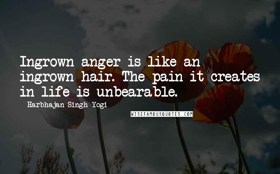 Harbhajan Singh Yogi Quotes: Ingrown anger is like an ingrown hair. The pain it creates in life is unbearable.