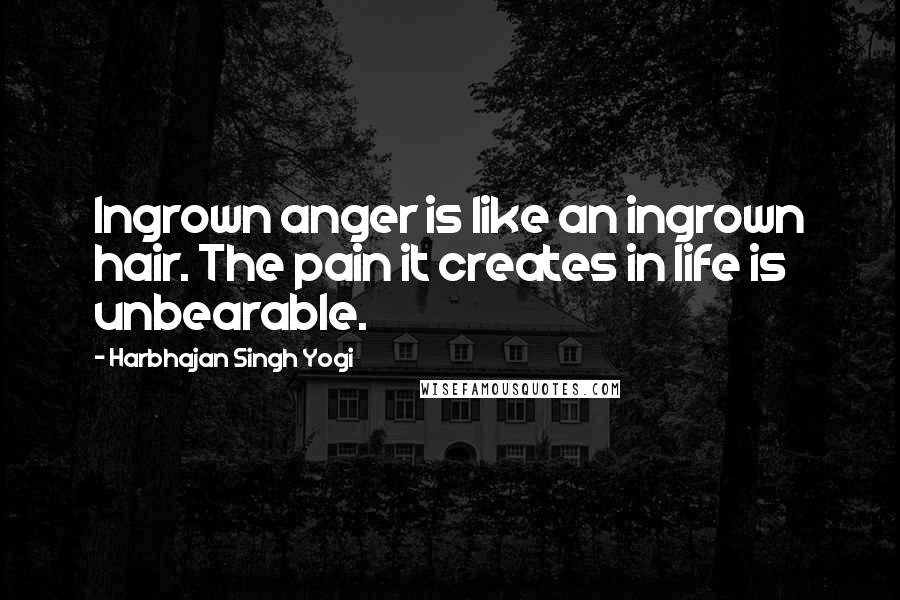 Harbhajan Singh Yogi Quotes: Ingrown anger is like an ingrown hair. The pain it creates in life is unbearable.