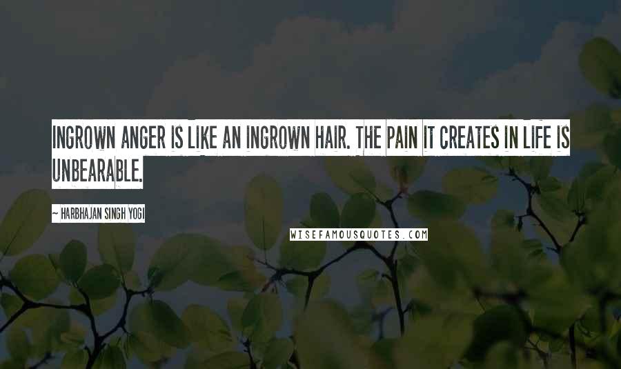 Harbhajan Singh Yogi Quotes: Ingrown anger is like an ingrown hair. The pain it creates in life is unbearable.