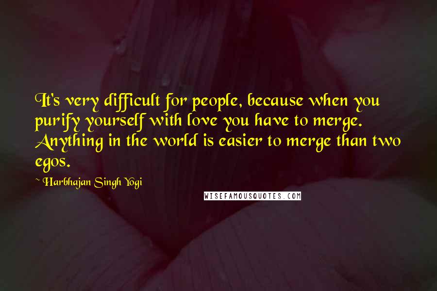 Harbhajan Singh Yogi Quotes: It's very difficult for people, because when you purify yourself with love you have to merge. Anything in the world is easier to merge than two egos.
