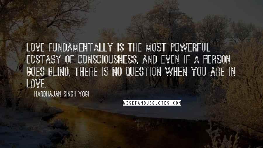 Harbhajan Singh Yogi Quotes: Love fundamentally is the most powerful ecstasy of consciousness, and even if a person goes blind, there is no question when you are in love.
