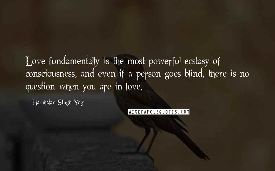 Harbhajan Singh Yogi Quotes: Love fundamentally is the most powerful ecstasy of consciousness, and even if a person goes blind, there is no question when you are in love.