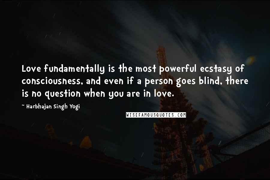 Harbhajan Singh Yogi Quotes: Love fundamentally is the most powerful ecstasy of consciousness, and even if a person goes blind, there is no question when you are in love.