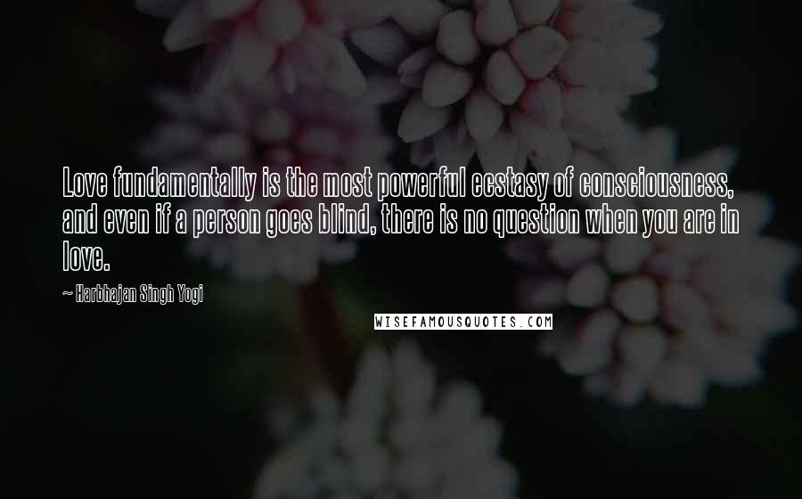 Harbhajan Singh Yogi Quotes: Love fundamentally is the most powerful ecstasy of consciousness, and even if a person goes blind, there is no question when you are in love.