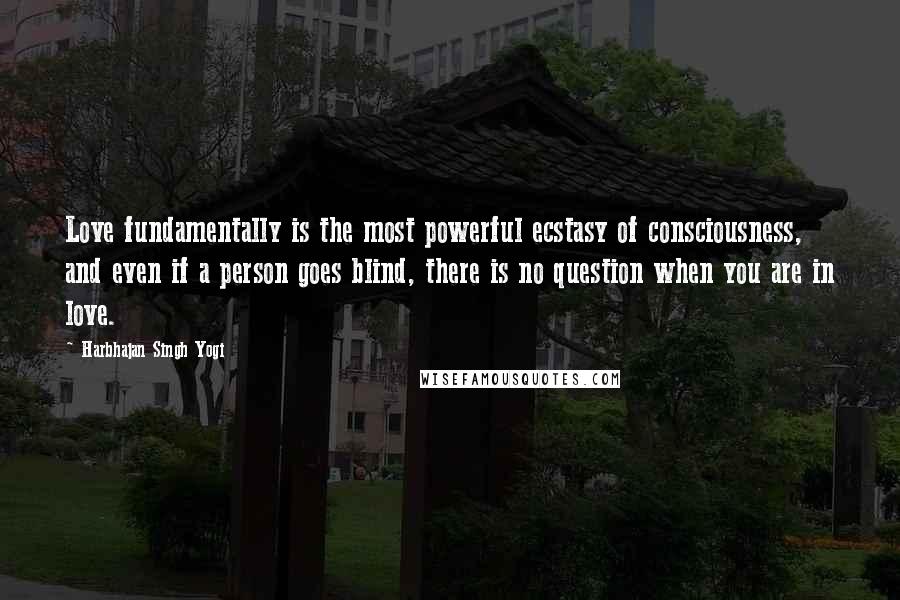 Harbhajan Singh Yogi Quotes: Love fundamentally is the most powerful ecstasy of consciousness, and even if a person goes blind, there is no question when you are in love.